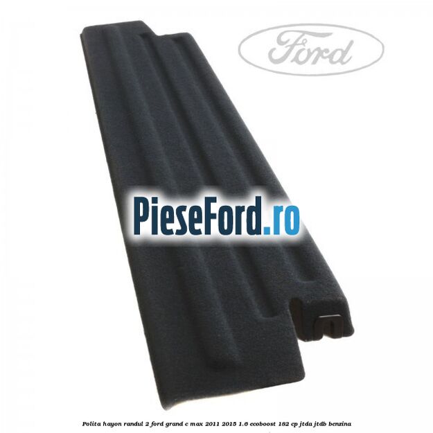 Polita hayon randul 2 Ford Grand C-Max 2011-2015 1.6 EcoBoost 182 cp Polita hayon randul 2 Ford Grand C-Max 2011-2015 1.6 EcoBoost 182 cp JTDA, JTDB benzina