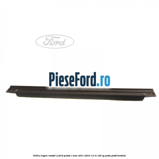Polita hayon randul 2 Ford Grand C-Max 2011-2015 1.6 Ti 125 cp PNDA, PNDD benzina