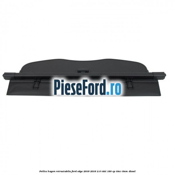 Polita hayon retractabila Ford Edge 2016-2018 2.0 TDCi 180 cp T8CC, T8CM diesel