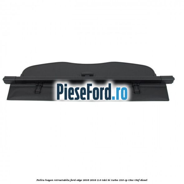 Polita hayon retractabila Ford Edge 2016-2018 2.0 TDCi Bi-Turbo 210 cp T9CE, T9CF diesel