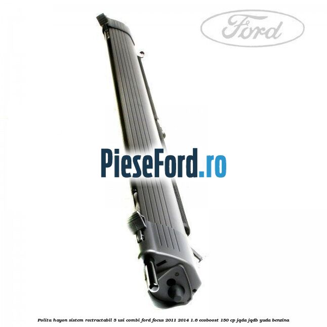 Polita hayon sistem rectractabil, 5 usi combi Ford Focus 2011-2014 1.6 EcoBoost 150 cp JQDA, JQDB, YUDA benzina