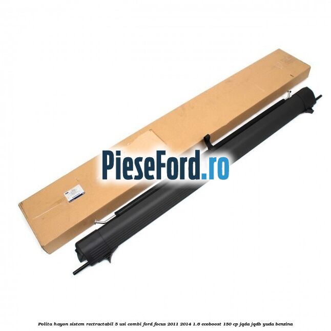 Polita hayon sistem rectractabil, 5 usi combi Ford Focus 2011-2014 1.6 EcoBoost 150 cp JQDA, JQDB, YUDA benzina