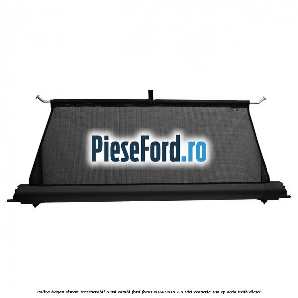 Polita hayon sistem rectractabil, 5 usi combi Ford Focus 2014-2018 1.5 TDCi ECOnetic 105 cp AEDA, XXDB diesel