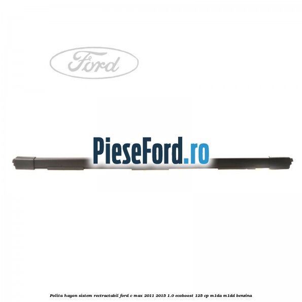 Polita hayon sistem rectractabil Ford C-Max 2011-2015 1.0 EcoBoost 125 cp M1DA, M1DD benzina