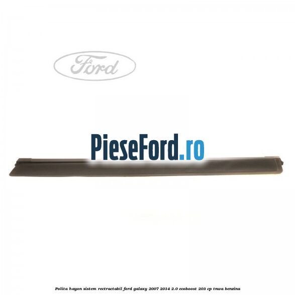 Polita hayon sistem rectractabil Ford Galaxy 2007-2014 2.0 EcoBoost 203 cp TNWA benzina