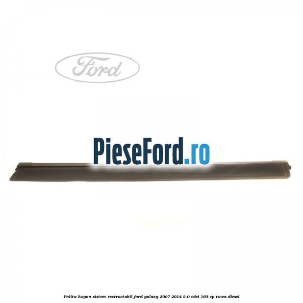 Polita hayon sistem rectractabil Ford Galaxy 2007-2014 2.0 TDCi 163 cp Polita hayon sistem rectractabil Ford Galaxy 2007-2014 2.0 TDCi 163 cp TXWA diesel