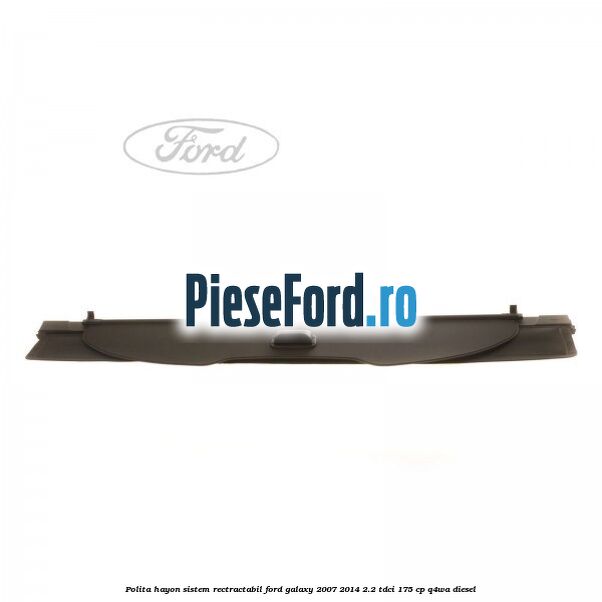 Polita hayon sistem rectractabil Ford Galaxy 2007-2014 2.2 TDCi 175 cp Q4WA diesel