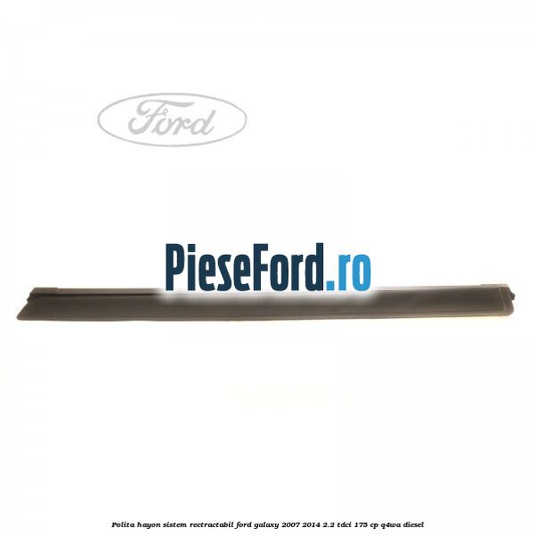 Polita hayon sistem rectractabil Ford Galaxy 2007-2014 2.2 TDCi 175 cp Q4WA diesel
