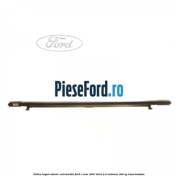 Polita hayon sistem rectractabil Ford S-Max 2007-2014 2.0 EcoBoost 203 cp TNWA benzina