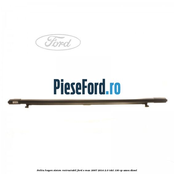 Polita hayon sistem rectractabil Ford S-Max 2007-2014 2.0 TDCi 130 cp AZWA diesel