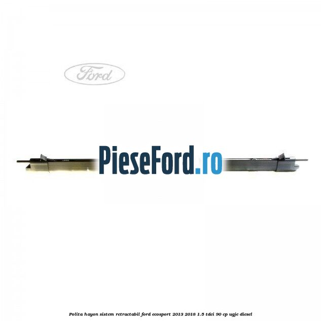 Polita hayon sistem retractabil Ford EcoSport 2013-2018 1.5 TDCi 90 cp UGJE diesel