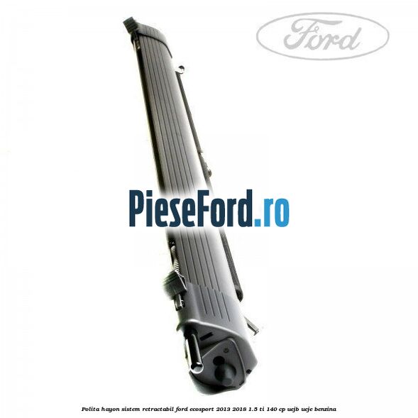 Polita hayon sistem retractabil Ford EcoSport 2013-2018 1.5 Ti 140 cp UEJB, UEJE benzina