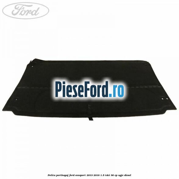 Polita portbagaj Ford EcoSport 2013-2018 1.5 TDCi 90 cp Polita portbagaj Ford EcoSport 2013-2018 1.5 TDCi 90 cp UGJE diesel