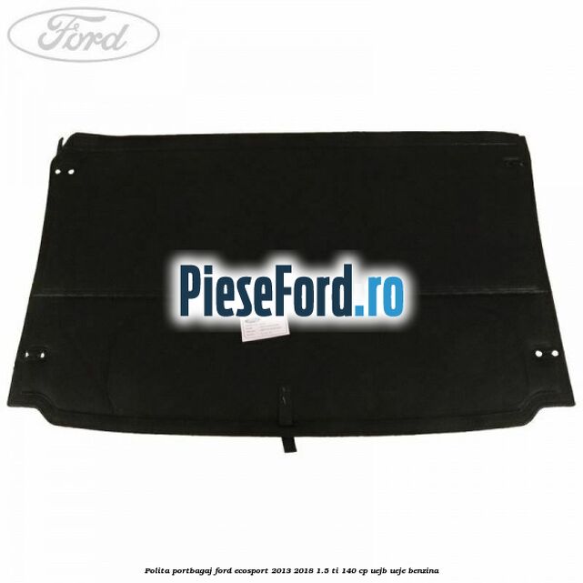 Polita portbagaj Ford EcoSport 2013-2018 1.5 Ti 140 cp Polita portbagaj Ford EcoSport 2013-2018 1.5 Ti 140 cp UEJB, UEJE benzina