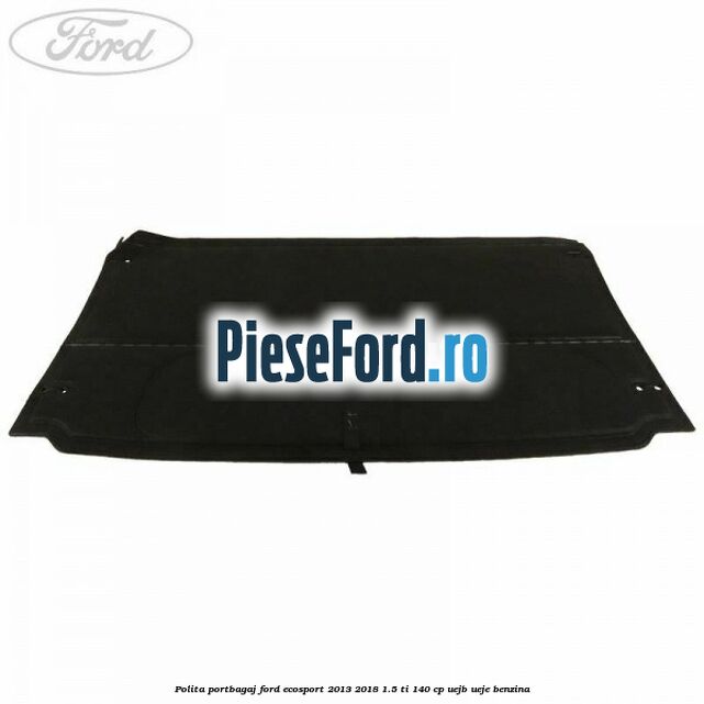Polita portbagaj Ford EcoSport 2013-2018 1.5 Ti 140 cp Polita portbagaj Ford EcoSport 2013-2018 1.5 Ti 140 cp UEJB, UEJE benzina