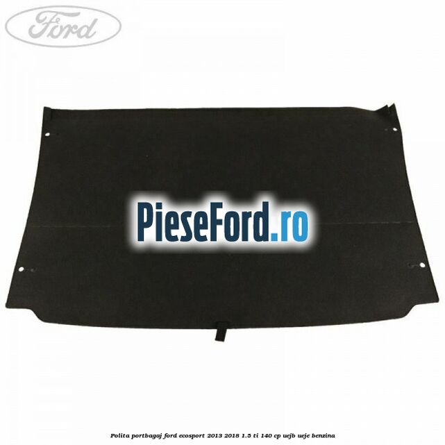 Polita portbagaj Ford EcoSport 2013-2018 1.5 Ti 140 cp Polita portbagaj Ford EcoSport 2013-2018 1.5 Ti 140 cp UEJB, UEJE benzina