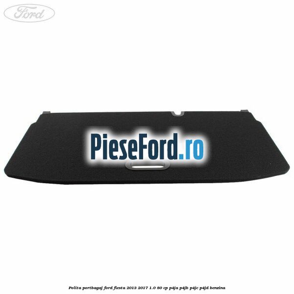 Polita portbagaj Ford Fiesta 2013-2017 1.0 80 cp Polita portbagaj Ford Fiesta 2013-2017 1.0 80 cp P4JA, P4JB, P4JC, P4JD benzina