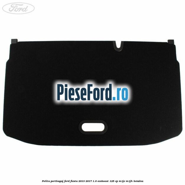 Polita portbagaj Ford Fiesta 2013-2017 1.0 EcoBoost 125 cp M1JE, M1JH benzina