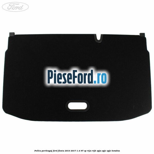 Polita portbagaj Ford Fiesta 2013-2017 1.4 97 cp RTJA, RTJB, SPJA, SPJC, SPJE benzina
