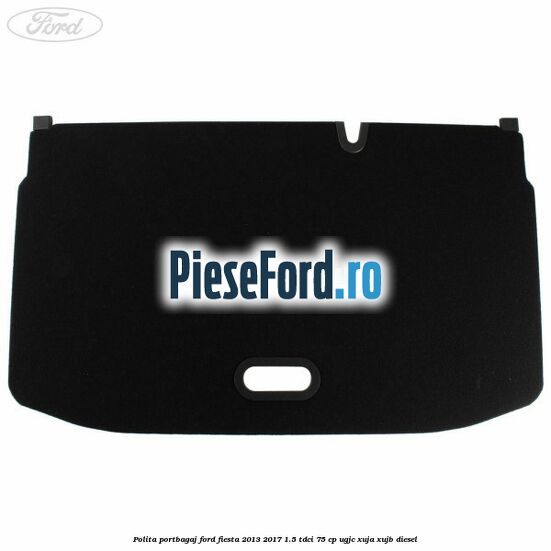 Polita portbagaj Ford Fiesta 2013-2017 1.5 TDCi 75 cp UGJC, XUJA, XUJB diesel