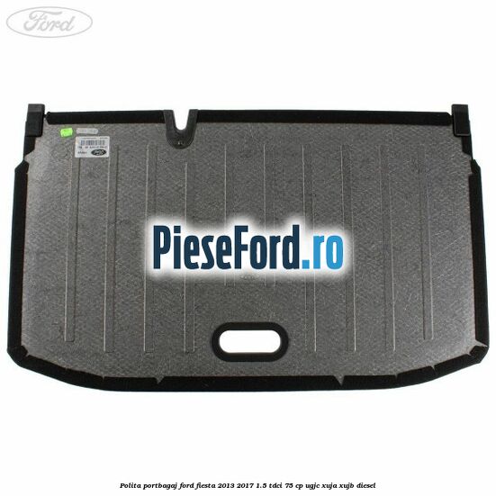 Polita portbagaj Ford Fiesta 2013-2017 1.5 TDCi 75 cp UGJC, XUJA, XUJB diesel