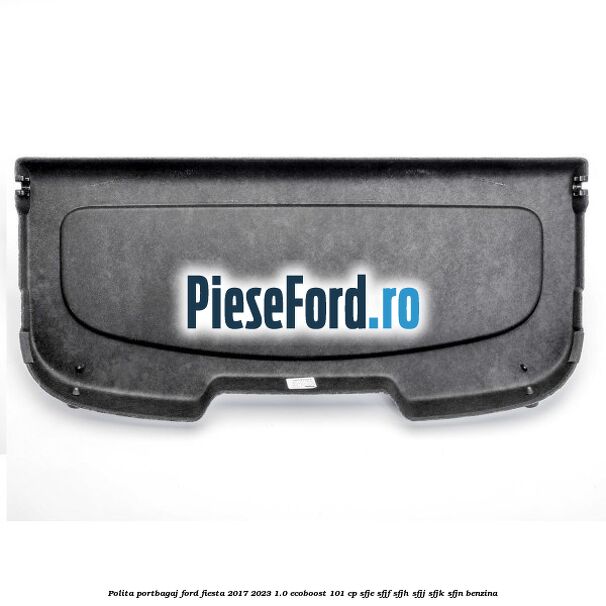 Polita portbagaj Ford Fiesta 2017-2023 1.0 EcoBoost 101 cp Polita portbagaj Ford Fiesta 2017-2023 1.0 EcoBoost 101 cp SFJE, SFJF, SFJH, SFJJ, SFJK, SFJN benzina