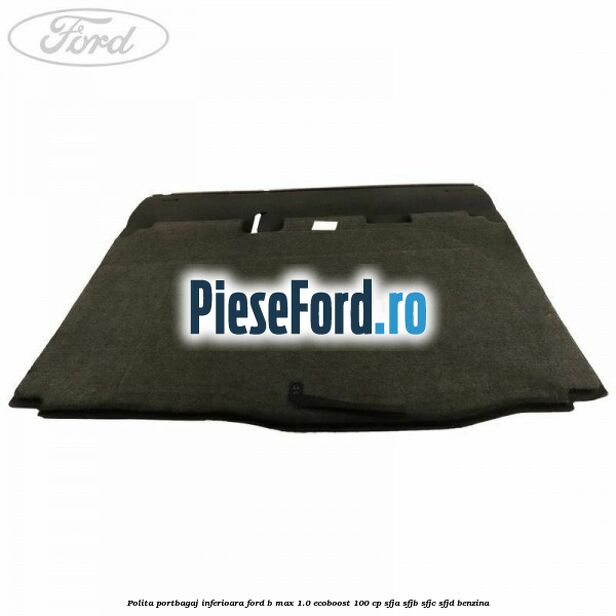 Polita portbagaj inferioara Ford B-Max 1.0 EcoBoost 100 cp SFJA, SFJB, SFJC, SFJD benzina