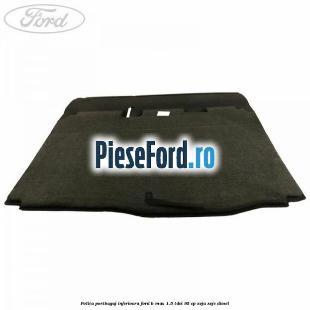 Polita portbagaj inferioara Ford B-Max 1.5 TDCi 95 cp XVJA, XVJC diesel