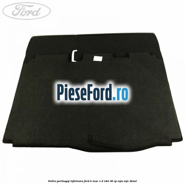 Polita portbagaj inferioara Ford B-Max 1.5 TDCi 95 cp XVJA, XVJC diesel