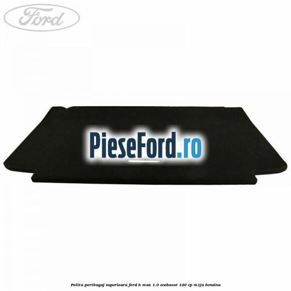 Polita portbagaj superioara Ford B-Max 1.0 EcoBoost 120 cp M1JA benzina
