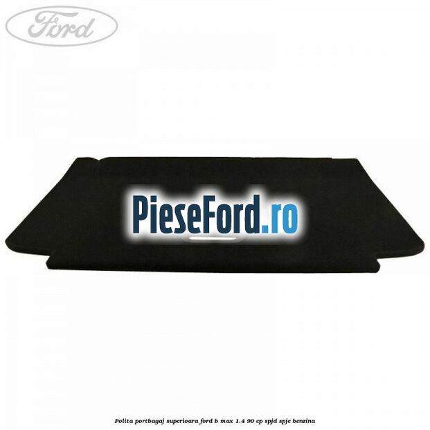 Polita portbagaj superioara Ford B-Max 1.4 90 cp SPJD, SPJE benzina