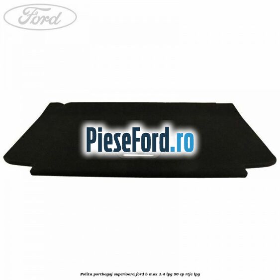 Polita portbagaj superioara Ford B-Max 1.4 LPG 90 cp RTJC LPG