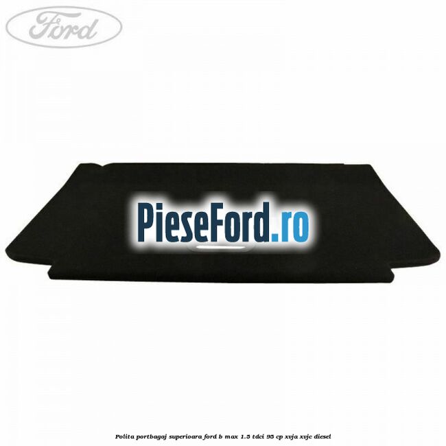 Polita portbagaj superioara Ford B-Max 1.5 TDCi 95 cp XVJA, XVJC diesel