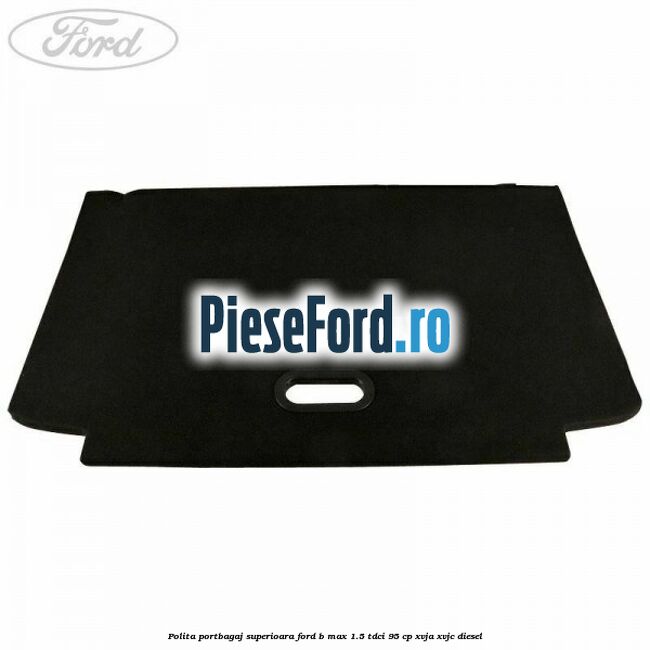 Polita portbagaj superioara Ford B-Max 1.5 TDCi 95 cp XVJA, XVJC diesel