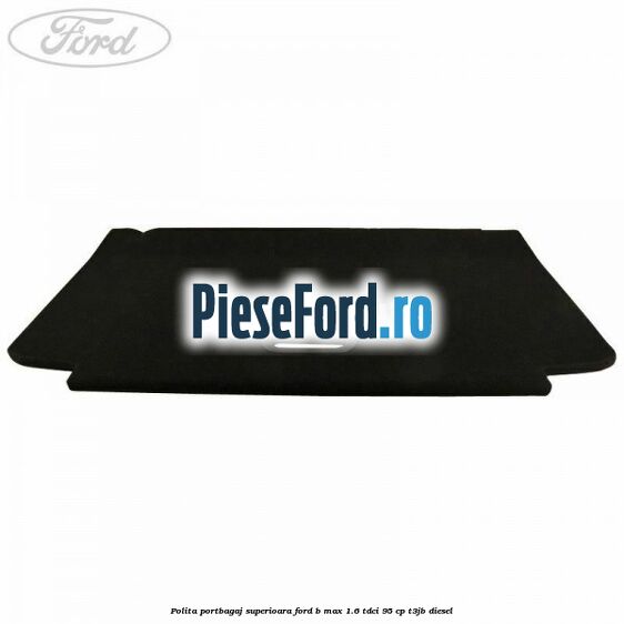 Polita portbagaj superioara Ford B-Max 1.6 TDCi 95 cp T3JB diesel