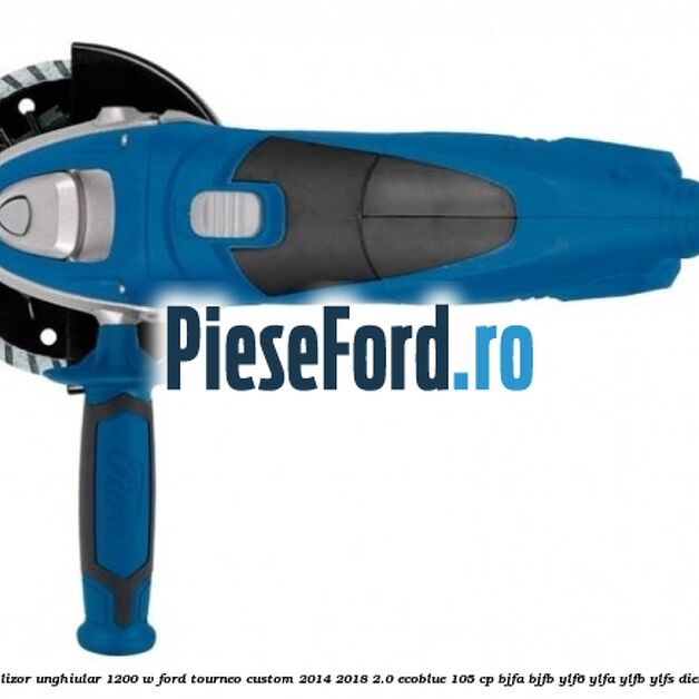 Polizor unghiular 1200 W Ford Tourneo Custom 2014-2018 2.0 EcoBlue 105 cp BJFA, BJFB, YLF6, YLFA, YLFB, YLFS diesel