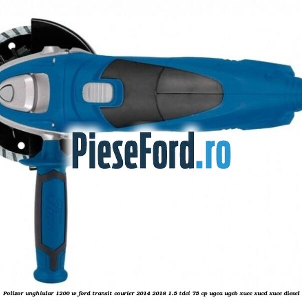 Polizor unghiular 1200 W Ford Transit Courier 2014-2018 1.5 TDCi 75 cp Polizor unghiular 1200 W Ford Transit Courier 2014-2018 1.5 TDCi 75 cp UGCA, UGCB, XUCC, XUCD, XUCE diesel