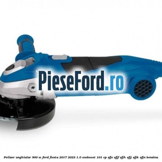 Polizor unghiular 900 W Ford Fiesta 2017-2023 1.0 EcoBoost 101 cp SFJE, SFJF, SFJH, SFJJ, SFJK, SFJN benzina