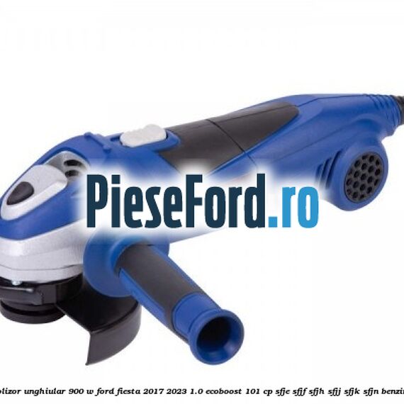 Polizor unghiular 900 W Ford Fiesta 2017-2023 1.0 EcoBoost 101 cp SFJE, SFJF, SFJH, SFJJ, SFJK, SFJN benzina