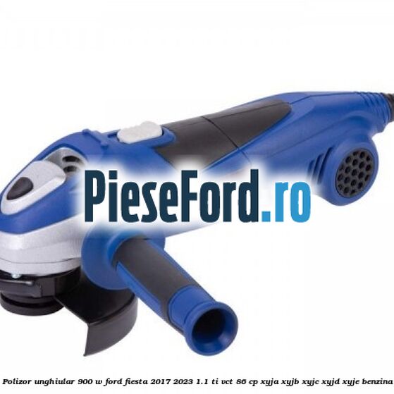 Polizor unghiular 900 W Ford Fiesta 2017-2023 1.1 Ti-VCT 86 cp XYJA, XYJB, XYJC, XYJD, XYJE benzina