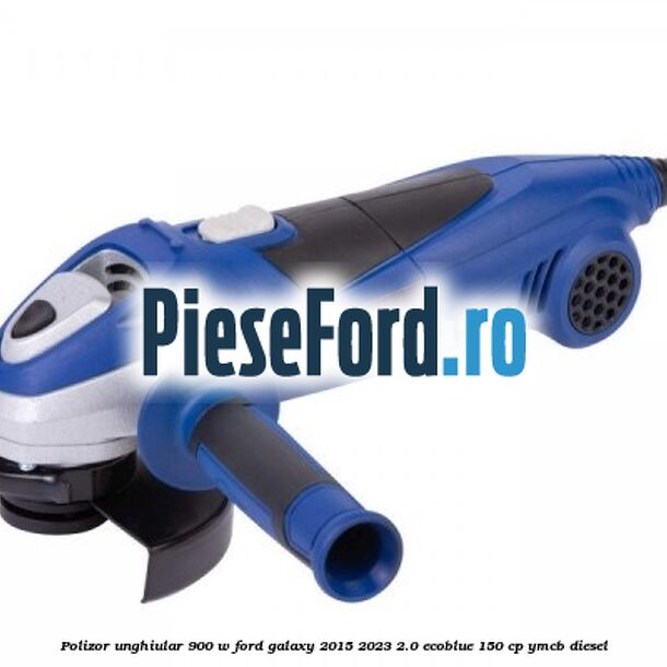 Polizor unghiular 900 W Ford Galaxy 2015-2023 2.0 EcoBlue 150 cp YMCB diesel