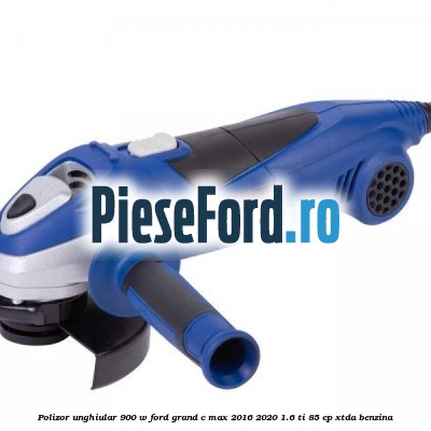 Polizor unghiular 900 W Ford Grand C-Max 2016-2020 1.6 Ti 85 cp Polizor unghiular 900 W Ford Grand C-Max 2016-2020 1.6 Ti 85 cp XTDA benzina