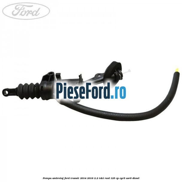 Pompa ambreiaj Ford Transit 2014-2018 2.2 TDCi RWD 125 cp Pompa ambreiaj Ford Transit 2014-2018 2.2 TDCi RWD 125 cp CYR5, USR6 diesel