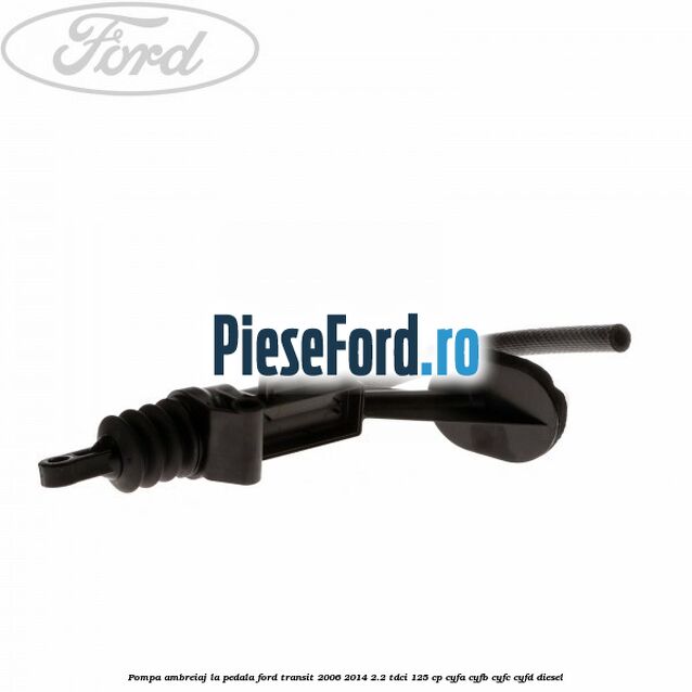 Pompa ambreiaj la pedala Ford Transit 2006-2014 2.2 TDCi 125 cp CYFA, CYFB, CYFC, CYFD diesel