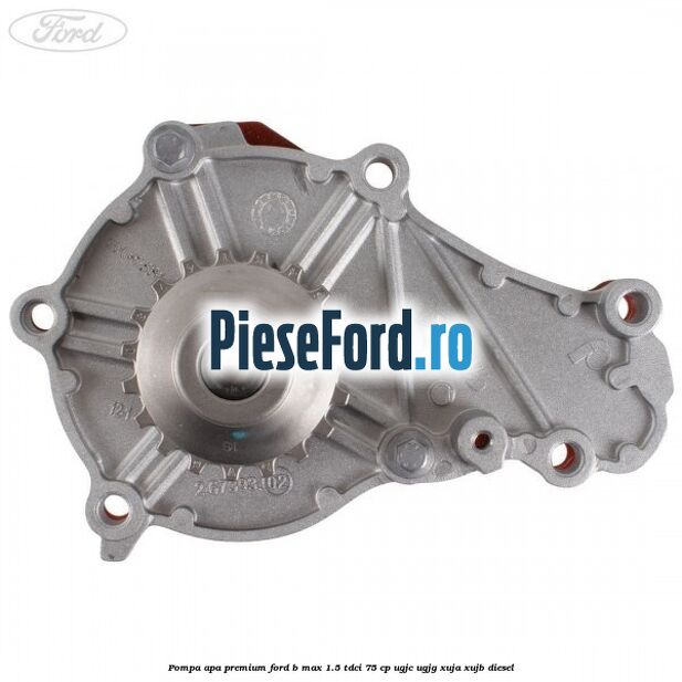 Pompa apa premium Ford B-Max 1.5 TDCi 75 cp UGJC, UGJG, XUJA, XUJB diesel