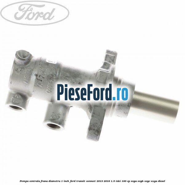 Pompa centrala frana diametru 1 inch Ford Transit Connect 2013-2018 1.5 TDCi 100 cp XVGA, XVGB, XVGC, XXGA diesel