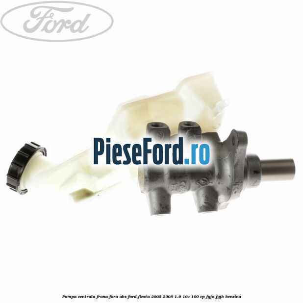 Pompa centrala frana fara ABS Ford Fiesta 2005-2008 1.6 16V 100 cp FYJA, FYJB benzina