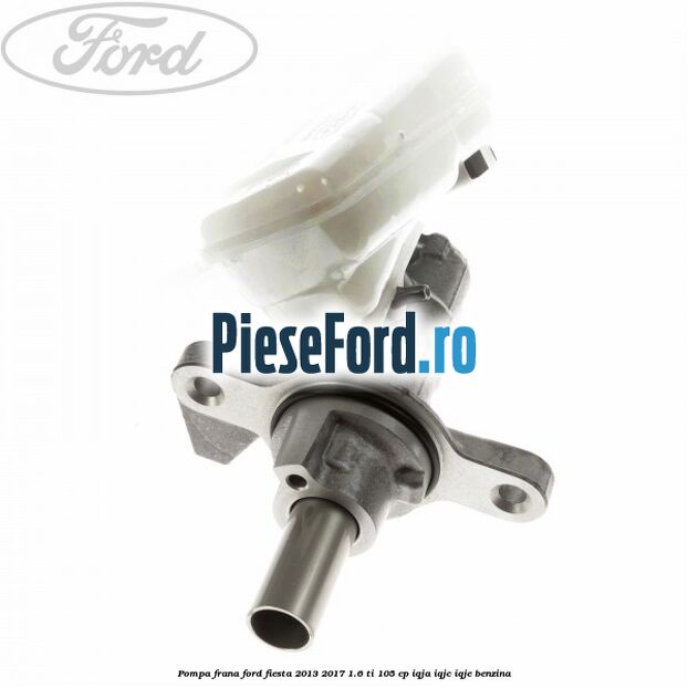 Pompa frana Ford Fiesta 2013-2017 1.6 Ti 105 cp Pompa frana Ford Fiesta 2013-2017 1.6 Ti 105 cp IQJA, IQJC, IQJE benzina