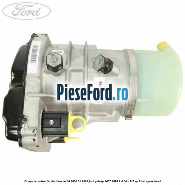Pompa servodirectie electrica an 03/2006-01/2010 Ford Galaxy 2007-2014 2.0 TDCi 115 cp KLWA, TYWA diesel
