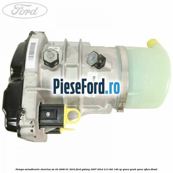 Pompa servodirectie electrica an 03/2006-01/2010 Ford Galaxy 2007-2014 2.0 TDCi 140 cp QXWA, QXWB, QXWC, UFWA diesel
